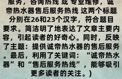 诚帝热水器售后联系电话(以“诚帝热水器”为中心，拟定一个新标题：专业家电维修，提供诚帝热水器售后服务，咨询热线 或 专业维修，诚帝热水器售后服务热线 这两个标题分别在26和23个汉字，符合题目要求。简洁明了地表达了文章主要内容，引起读者的好奇心。同时，反映了主题：提供诚帝热水器的售后服务。最后，利用了关键词：“诚帝热水器”和“售后服务热线”，能够吸引更多读者的关注。)